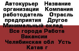 Автокурьер › Название организации ­ Компания-работодатель › Отрасль предприятия ­ Другое › Минимальный оклад ­ 1 - Все города Работа » Вакансии   . Челябинская обл.,Усть-Катав г.